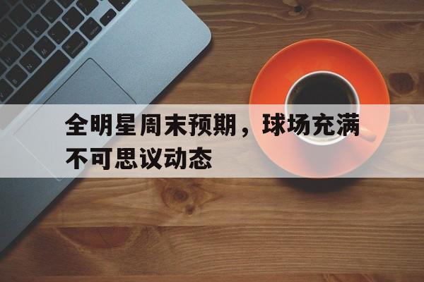 全明星周末预期，球场充满不可思议动态()