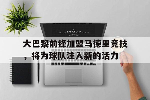 大巴黎前锋加盟马德里竞技,将为球队注入新的活力() 大巴黎前锋加盟马德里竞技,将为球队注入新的活力()