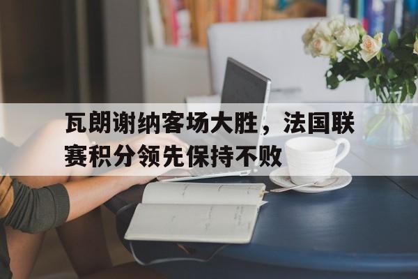 瓦朗谢纳客场大胜，法国联赛积分领先保持不败()