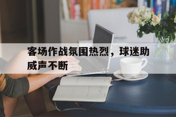 客场作战氛围热烈，球迷助威声不断()