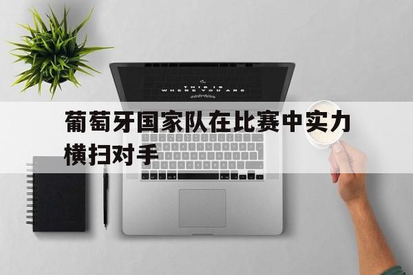 葡萄牙国家队在比赛中实力横扫对手() 葡萄牙国家队在比赛中实力横扫对手()